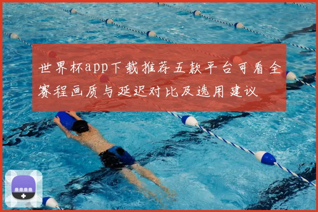 世界杯app下载推荐五款平台可看全赛程画质与延迟对比及选用建议