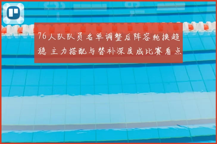 76人队队员名单调整后阵容轮换趋稳 主力搭配与替补深度成比赛看点