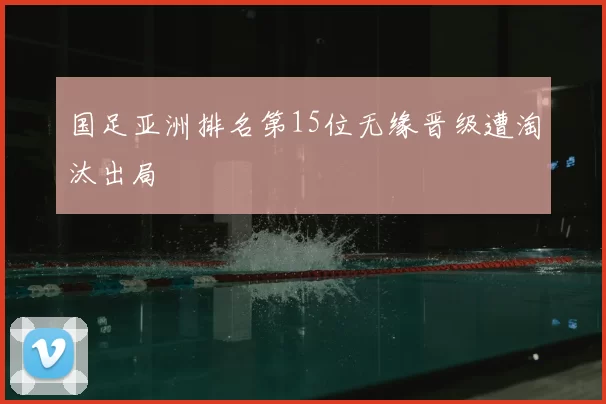 国足亚洲排名第15位无缘晋级遭淘汰出局