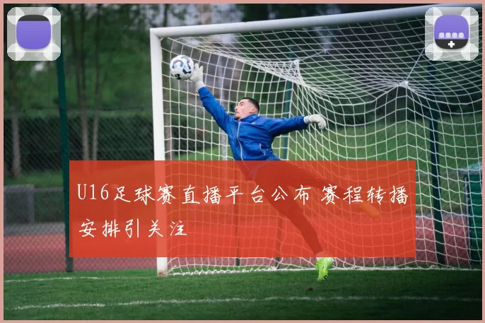 U16足球赛直播平台公布 赛程转播安排引关注