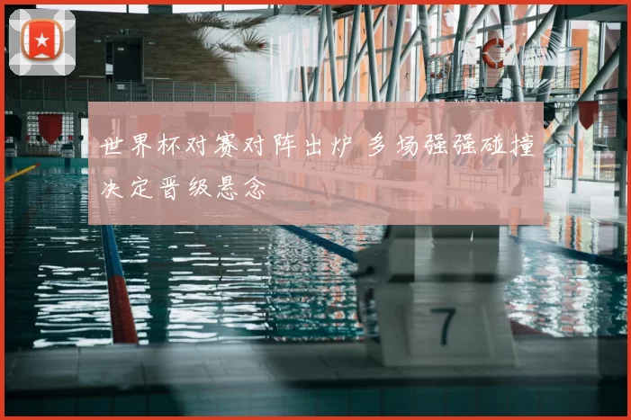 世界杯对赛对阵出炉 多场强强碰撞决定晋级悬念