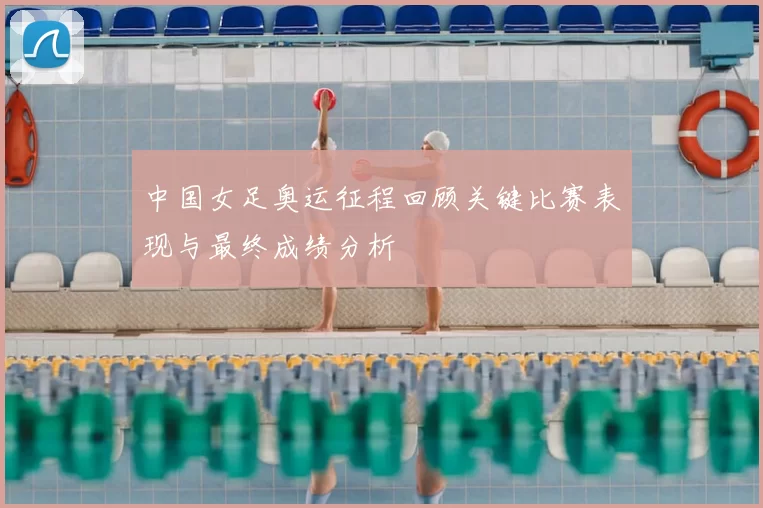 中国女足奥运征程回顾关键比赛表现与最终成绩分析