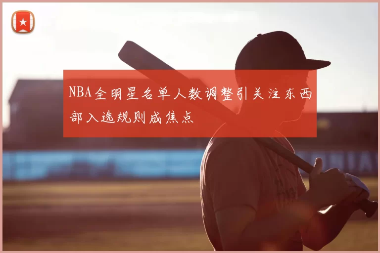 NBA全明星名单人数调整引关注东西部入选规则成焦点