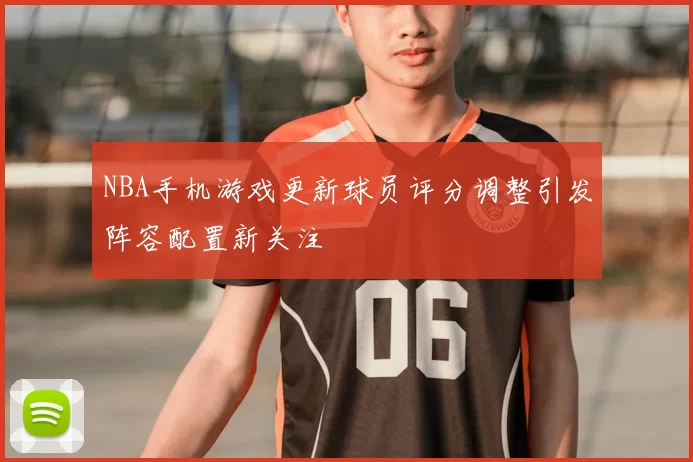 NBA手机游戏更新球员评分调整引发阵容配置新关注