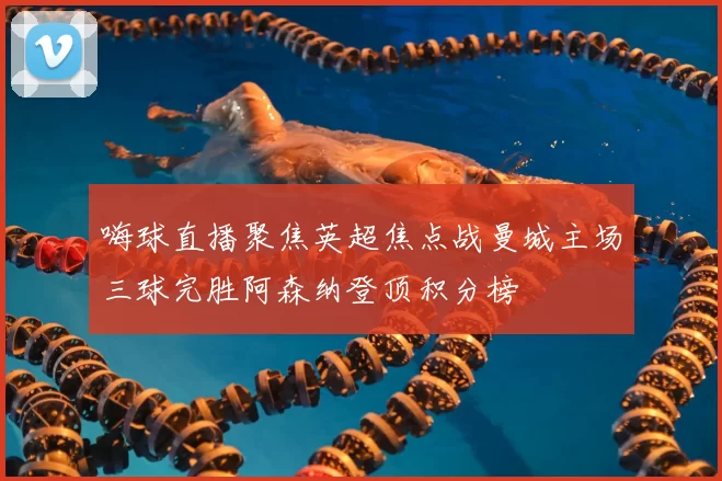 嗨球直播聚焦英超焦点战曼城主场三球完胜阿森纳登顶积分榜