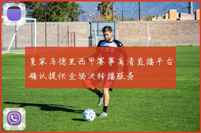 皇家马德里西甲赛事高清直播平台确认提供全场次转播服务