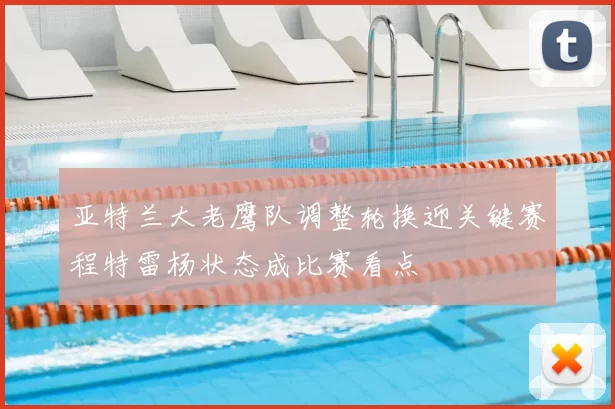 亚特兰大老鹰队调整轮换迎关键赛程特雷杨状态成比赛看点