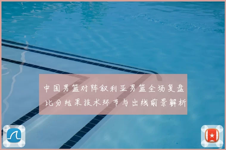 中国男篮对阵叙利亚男篮全场复盘 比分结果技术环节与出线前景解析
