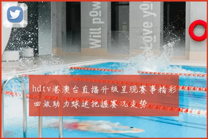 hdtv港澳台直播升级呈现赛事精彩回放助力球迷把握赛况走势