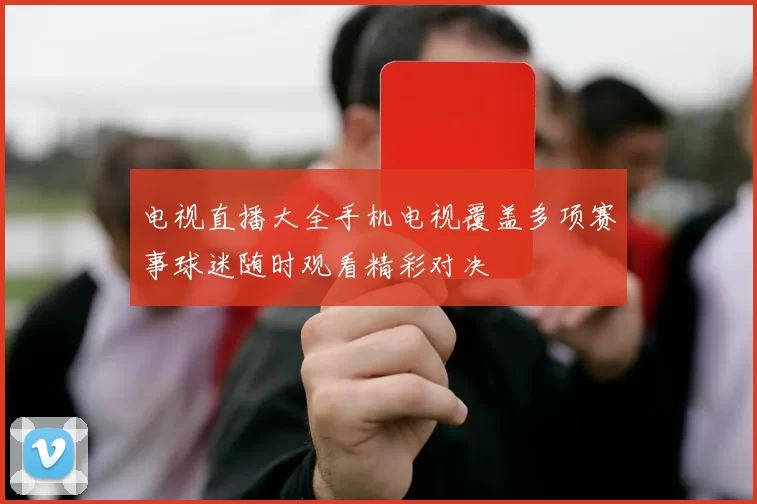 电视直播大全手机电视覆盖多项赛事球迷随时观看精彩对决