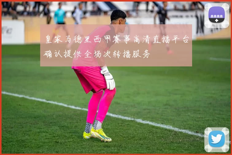 皇家马德里西甲赛事高清直播平台确认提供全场次转播服务