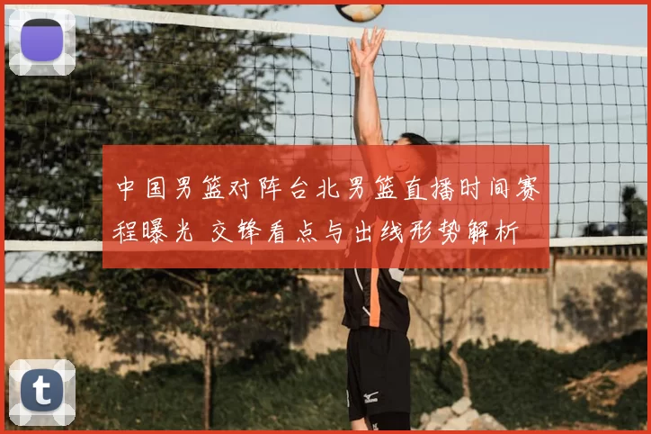 中国男篮对阵台北男篮直播时间赛程曝光 交锋看点与出线形势解析
