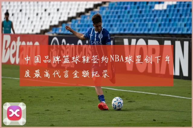 中国品牌篮球鞋签约NBA球星创下年度最高代言金额纪录